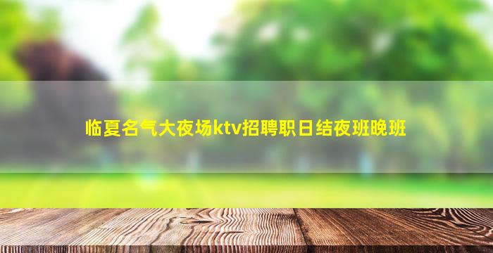 临夏名气大夜场ktv招聘职日结夜班晚班