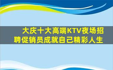 大庆十大高端KTV夜场招聘促销员成就自己精彩人生