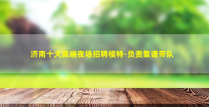 济南十大高端夜场招聘模特-负责靠谱带队